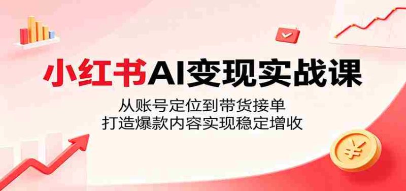 小红书AI变现实战课:从账号定位到带货接单,打造爆款内容实现稳定增收-湘创网