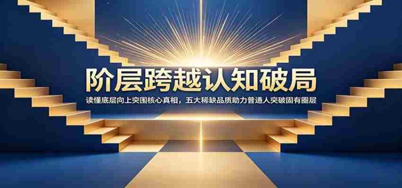 阶层跨越认知破局:读懂底层向上突围核心真相,五大稀缺品质助力普通人突破固有圈层-湘创网