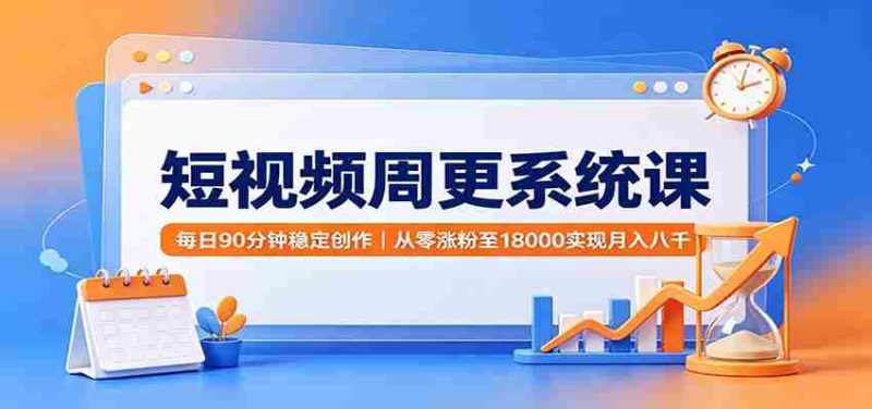 短视频周更系统课：每日90分钟稳定创作，从零涨粉至18000实现月入八千-湘创网