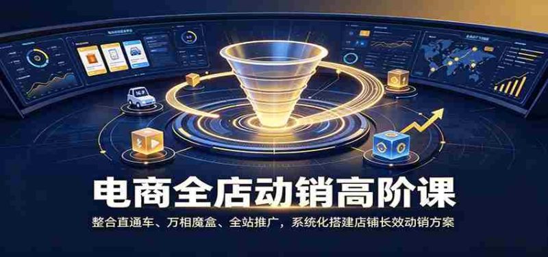 电商全店动销高阶课:整合直通车、万相魔盒、全站推广,系统化搭建店铺长效动销方案-湘创网