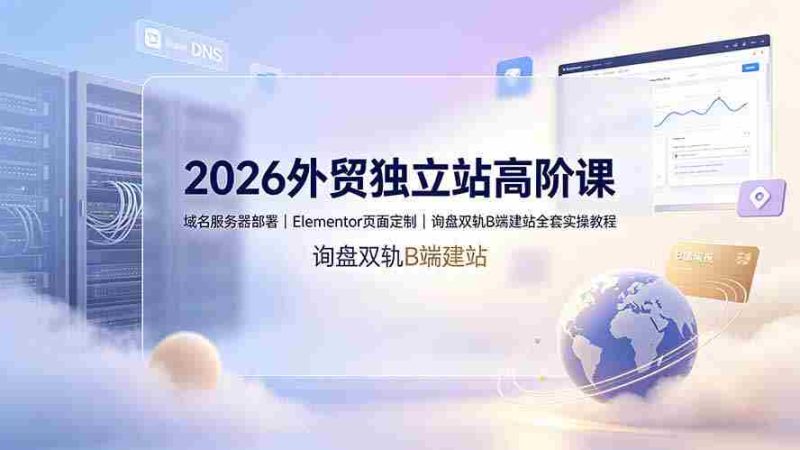 (19276期)2026外贸独立站高阶课·域名服务器部署|Elementor页面定制|询盘双轨B端建站全套实操教程-湘创网