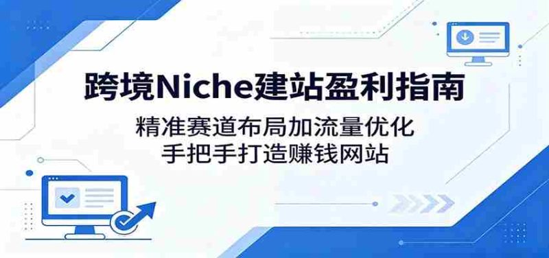 跨境Niche建站盈利指南：精准赛道布局加流量优化，手把手打造赚钱网站-湘创网