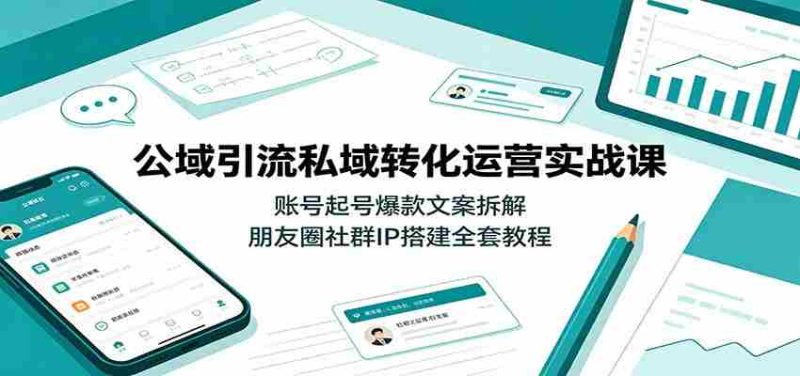 公域引流私域转化运营实战课:账号起号爆款文案拆解,朋友圈社群IP搭建全套教程-湘创网