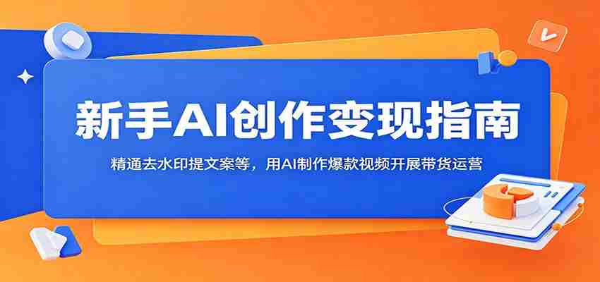 新手AI创作变现指南：精通去水印提文案等，用AI制作爆款视频开展带货运营-湘创网