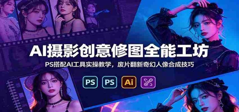 AI摄影创意修图全能工坊:PS搭配AI工具实操教学,废片翻新奇幻人像合成技巧-湘创网