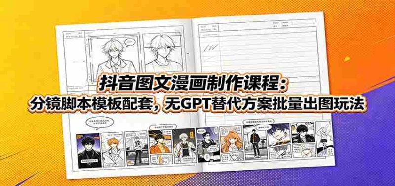 抖音图文漫画制作课程:分镜脚本模板配套,无GPT替代方案批量出图玩法-湘创网