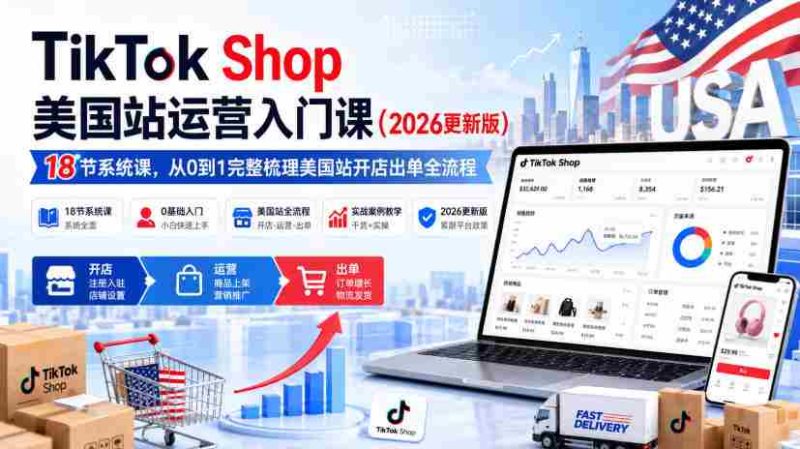TikTok Shop美国站运营入门课（2026更新版），18节系统课，，从0到1完整梳理美国站开店出单全流程-湘创网