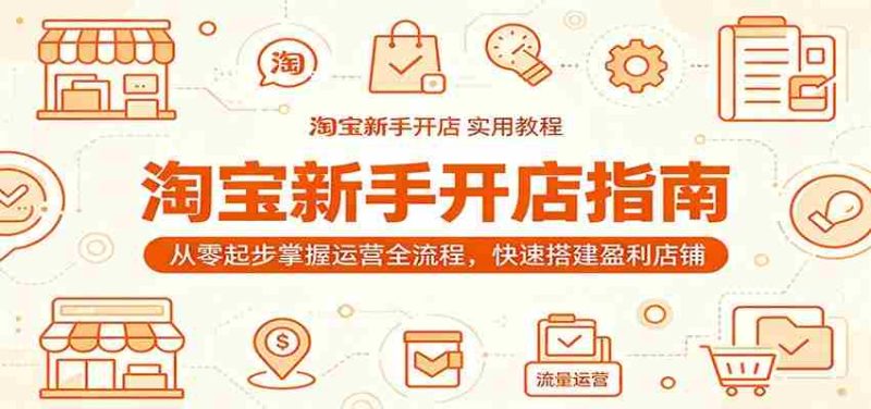 淘宝新手开店指南:从零起步掌握运营全流程,快速搭建盈利店铺-湘创网