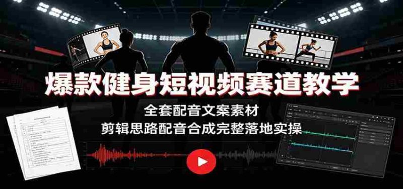 爆款健身短视频赛道教学:全套配音文案素材,剪辑思路配音合成完整落地实操-湘创网