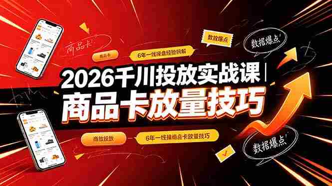 (19171期)2026千川投放实战课|6年一线操盘经验拆解,通俗讲解全域投放,吃透商品卡放量技巧-湘创网