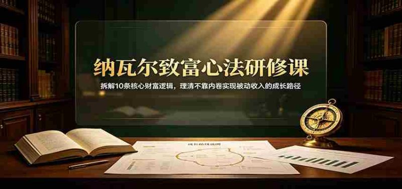 纳瓦尔致富心法研修课:拆解10条核心财富逻辑,理清不靠内卷实现被动收入的成长路径-湘创网