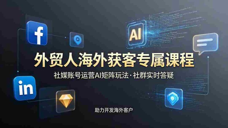 (19068期)外贸人海外获客专属课程-更新6月,讲解社媒账号运营AI矩阵玩法,社群实时答疑助力开发海外客户-湘创网