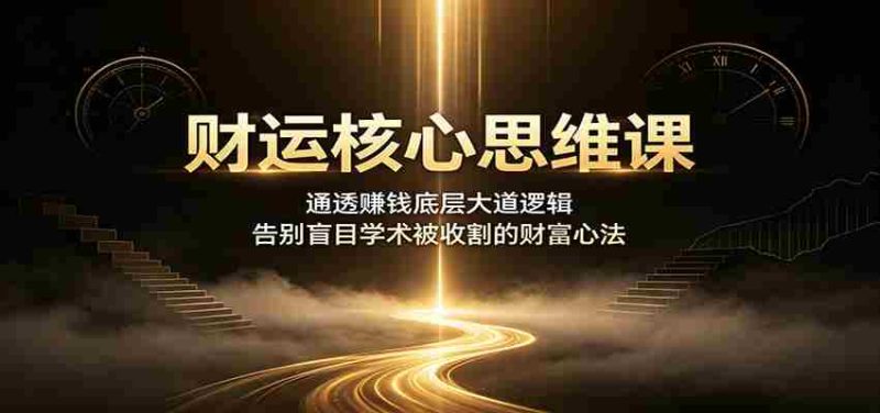 财运核心思维课：通透赚钱底层大道逻辑，告别盲目学术被收割的财富心法-湘创网