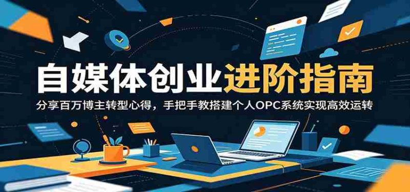 自媒体创业进阶指南:分享百万博主转型心得,手把手教搭建个人OPC系统实现高效运转-湘创网