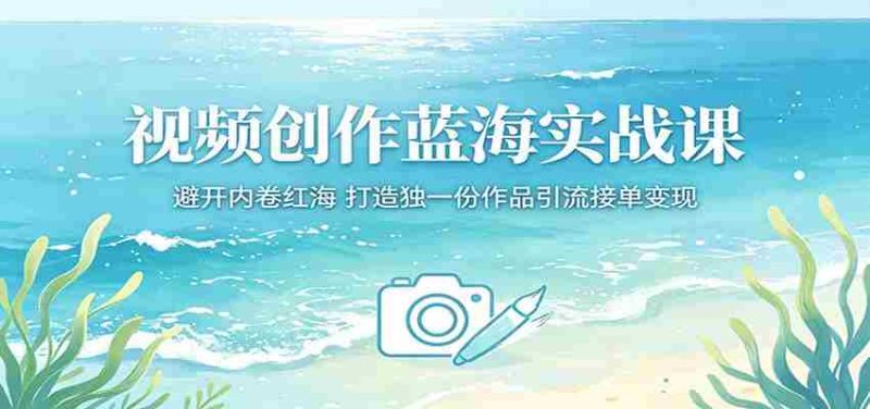 视频创作蓝海实战课:避开内卷红海,打造独一份作品引流接单变现-湘创网
