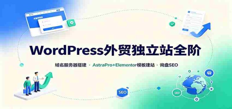 WordPress外贸独立站全阶:域名服务器搭建,AstraPro+Elementor模板建站与询盘询盘SEO-湘创网