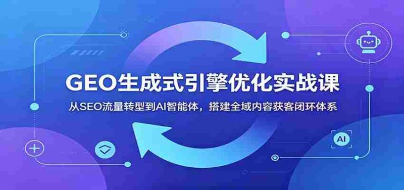 GEO生成式引擎优化实战课:从SEO流量转型到AI智能体,搭建全域内容获客闭环体系-湘创网