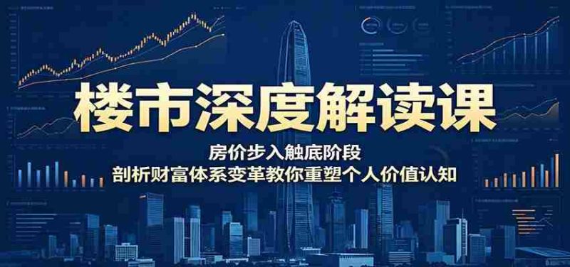 楼市深度解读课：房价步入触底阶段，剖析财富体系变革教你重塑个人价值认知-湘创网