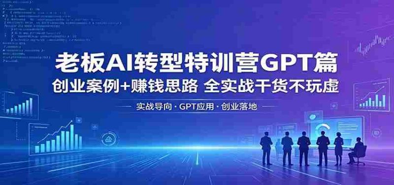 老板AI转型特训营GPT篇:创业案例+赚钱思路,全实战干货不玩虚-湘创网