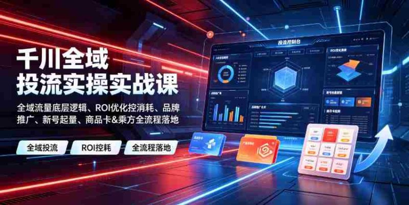 千川全域投流实操实战课|全域流量底层逻辑、ROI优化控消耗、品牌推广、新号起量、商品卡&乘方全流程落地-湘创网