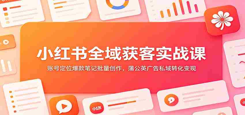 小红书全域获客实战课：账号定位爆款笔记批量创作，蒲公英广告私域转化变现-湘创网