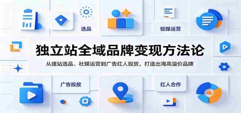 独立站全域品牌变现方法论:从建站选品、社媒运营到广告红人投放,打造出海高溢价品牌-湘创网