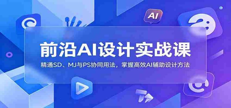 前沿AI设计实战课:精通SD、MJ与PS协同用法,掌握高效AI辅助设计方法-湘创网