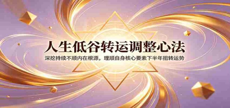 人生低谷转运调整心法:深挖持续不顺内在根源,理顺自身核心要素下半年扭转运势-湘创网