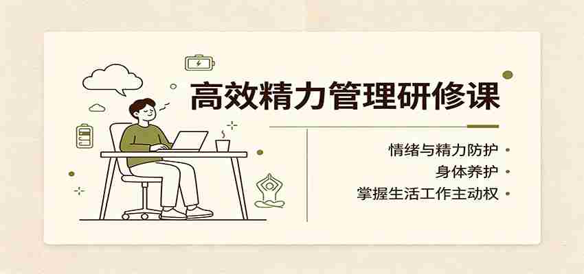 高效精力管理研修课：情绪与精力防护，身体养护，掌握生活工作主动权-湘创网