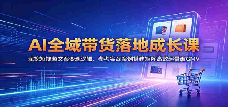 AI全域带货落地成长课：深挖短视频文案变现逻辑，参考实战案例搭建矩阵高效起量破GMV-湘创网