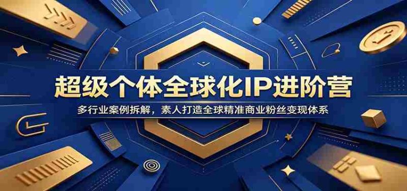 超级个体全球化IP进阶营:多行业案例拆解,素人打造全球精准商业粉丝变现体系-湘创网