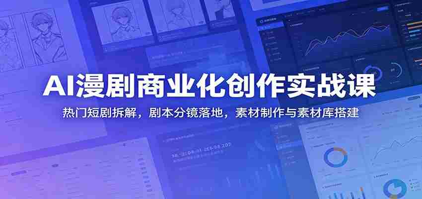 AI漫剧商业化创作实战课：热门短剧拆解，剧本分镜落地，素材制作与素材库搭建-湘创网