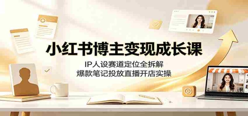 小红书博主变现成长课:IP人设赛道定位全拆解,爆款笔记投放直播开店实操-湘创网