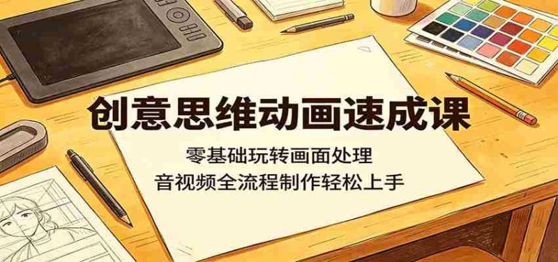 创意思维动画速成课：零基础玩转画面处理，音视频全流程制作轻松上手-湘创网