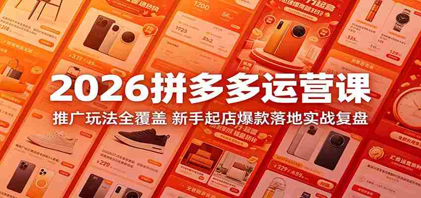 2026拼多多运营课：推广玩法全覆盖，新手起店爆款落地实战复盘-湘创网