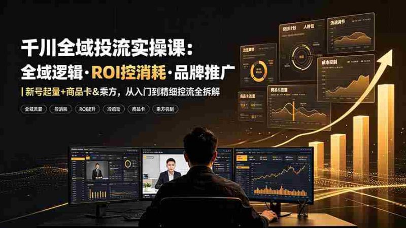 (19249期)千川全域投流实操课:全域逻辑·ROI控消耗·品牌推广|新号起量+商品卡&乘方,从入门到精细控流全拆解-湘创网