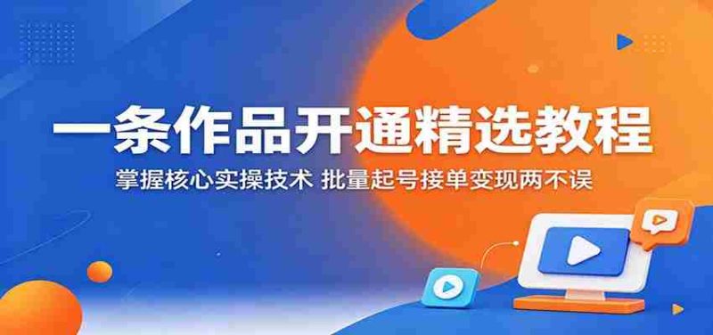 一条作品开通精选教程：掌握核心实操技术，批量起号接单变现两不误-湘创网