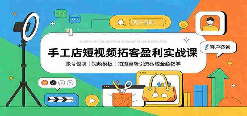 手工店短视频拓客盈利实战课：账号包装，视频模板，拍摄剪辑引流私域全套教学-湘创网