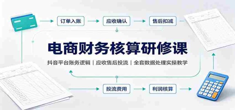 电商财务核算研修课:抖音平台账务逻辑,应收售后投流,全套数据处理实操教学-湘创网
