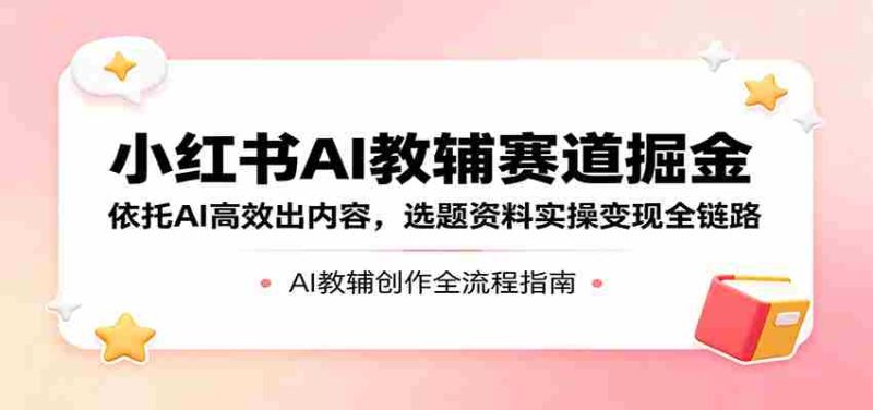 小红书AI教辅赛道掘金:依托AI高效出内容,选题资料实操变现全链路-湘创网
