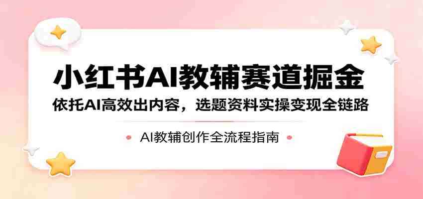 小红书AI教辅赛道掘金：依托AI高效出内容，选题资料实操变现全链路-湘创网