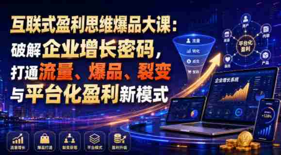互联式盈利思维爆品大课:破解企业增长密码,打通流量、爆品、裂变与平台化盈利新模式
