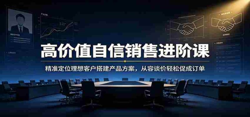 高价值自信销售进阶课:精准定位理想客户搭建产品方案,从容谈价轻松促成订单-湘创网