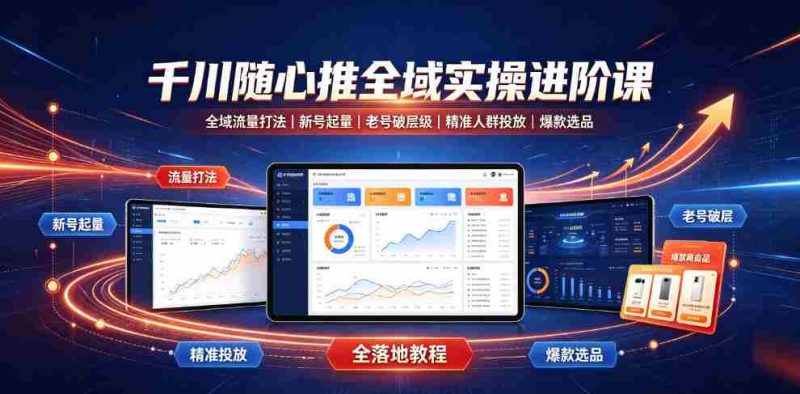 千川随心推全域实操进阶课|全域流量打法、新号起量、老号破层级、精准人群投放、爆款选品全落地教程-湘创网