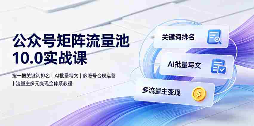 公众号矩阵流量池10.0实战课|搜一搜关键词排名、AI批量写文、多账号合规运营、流量主多元变现全体系教程