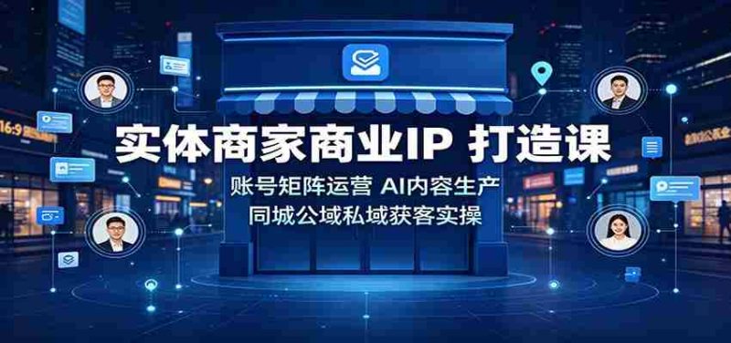 实体商家商业IP打造课：账号矩阵运营，AI内容生产，同城公域私域获客实操-湘创网