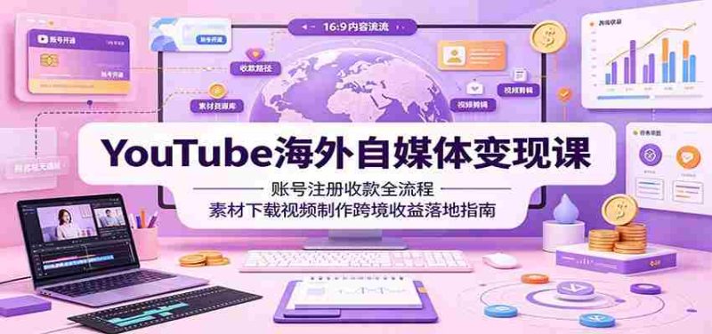 YouTube海外自媒体变现课:账号注册收款全流程,素材下载视频制作跨境收益落地指南-湘创网