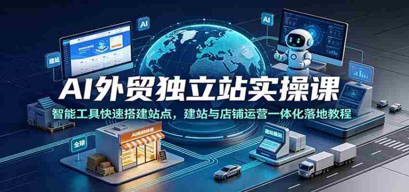 AI外贸独立站实操课:智能工具快速搭建站点,建站与店铺运营一体化落地教程-湘创网