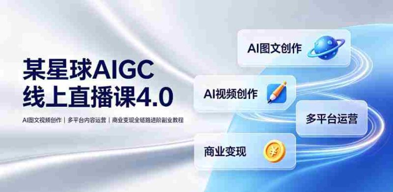 某星球AIGC线上直播课4.0|AI图文视频创作、多平台内容运营、商业变现全链路进阶副业教程-湘创网