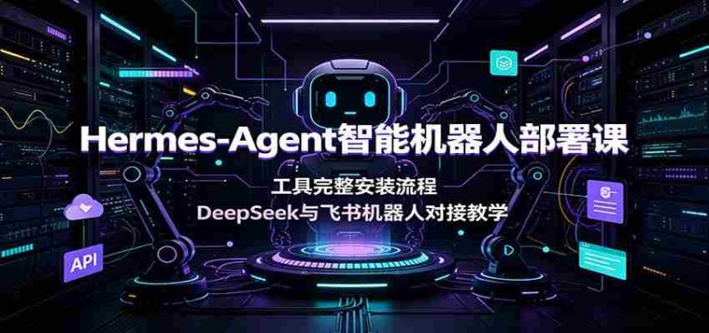 Hermes-Agent智能机器人部署课:工具完整安装流程,DeepSeek与飞书机器人对接教学-湘创网